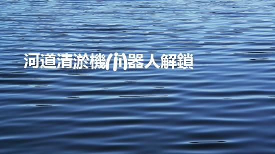 河道清淤機(jī)器人解鎖水域深處的秘密，探索未知的水下世界！